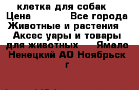 клетка для собак  › Цена ­ 3 700 - Все города Животные и растения » Аксесcуары и товары для животных   . Ямало-Ненецкий АО,Ноябрьск г.